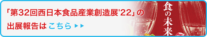「第32回西日本食品産業創造展'22」の出展報告はこちら