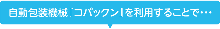 自動包装機械『コパックン』を利用することで・・・