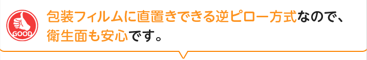 包装フィルムに直置きできる逆ピロー方式なので、衛生面も安心です。