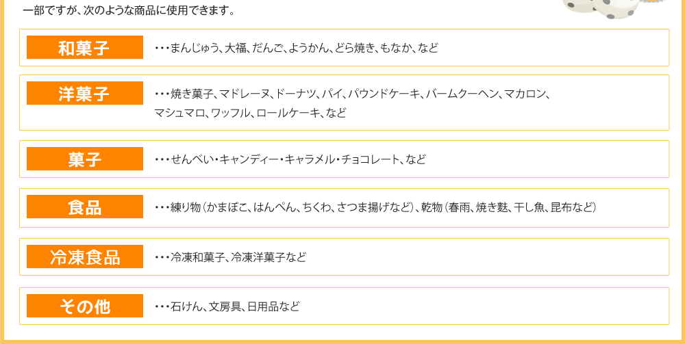 一部ですが、次のような商品に使用できます。和菓子 洋菓子 パン 菓子 その他